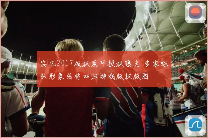 实况2017版权意甲授权曝光 多家球队形象或将回归游戏版权版图