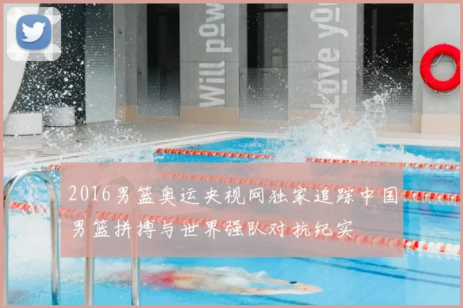 2016男篮奥运央视网独家追踪中国男篮拼搏与世界强队对抗纪实