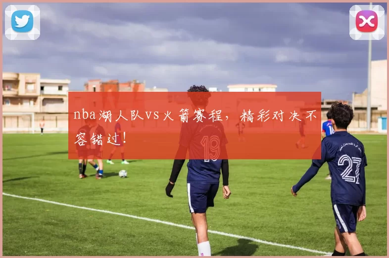 nba湖人队vs火箭赛程，精彩对决不容错过！