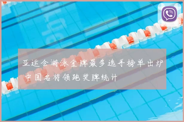 亚运会游泳金牌最多选手榜单出炉 中国名将领跑奖牌统计