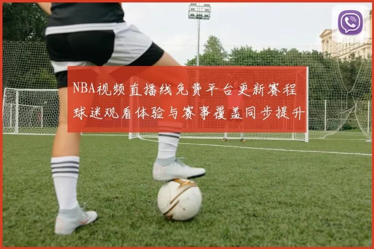 NBA视频直播线免费平台更新赛程 球迷观看体验与赛事覆盖同步提升