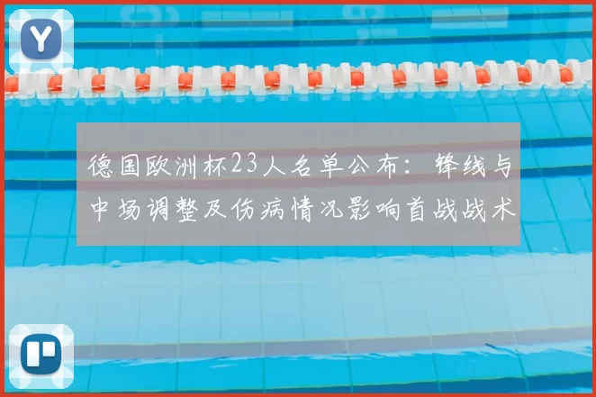 德国欧洲杯23人名单公布：锋线与中场调整及伤病情况影响首战战术部署