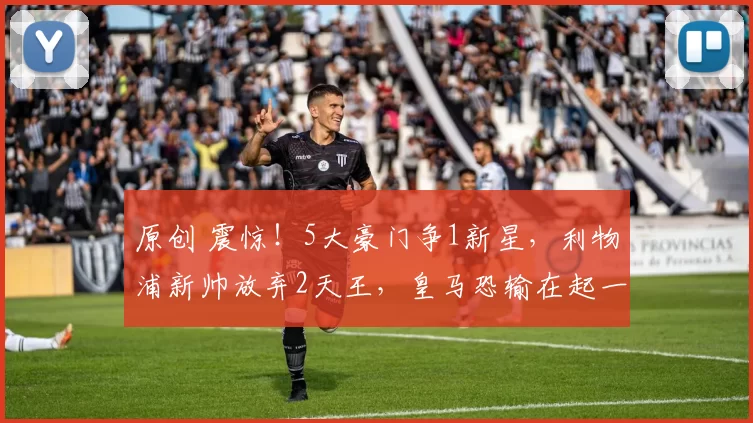 原创 震惊！5大豪门争1新星，利物浦新帅放弃2天王，皇马恐输在起一步