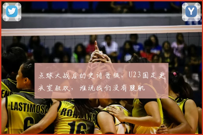 点球大战后的史诗晋级，U23国足更衣室狂欢，谁说我们没有腹肌