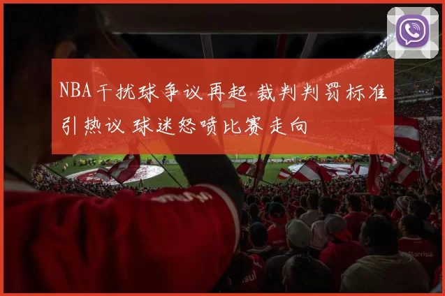 NBA干扰球争议再起 裁判判罚标准引热议 球迷怒喷比赛走向