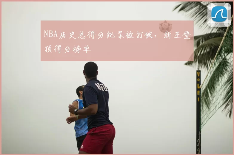 NBA历史总得分纪录被打破，新王登顶得分榜单