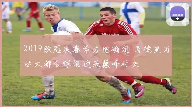 2019欧冠决赛举办地确定 马德里万达大都会球场迎来巅峰对决