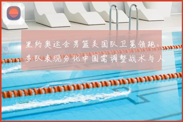 里约奥运会男篮美国队卫冕领跑，多队表现分化中国需调整战术与人员配置