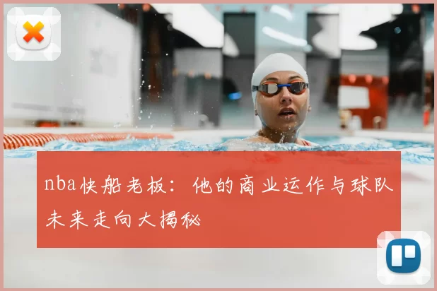 nba快船老板：他的商业运作与球队未来走向大揭秘