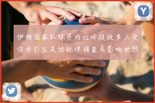 伊朗国家队球员内讧斗殴致多人受伤并引发足协纪律调查或影响世预赛备战