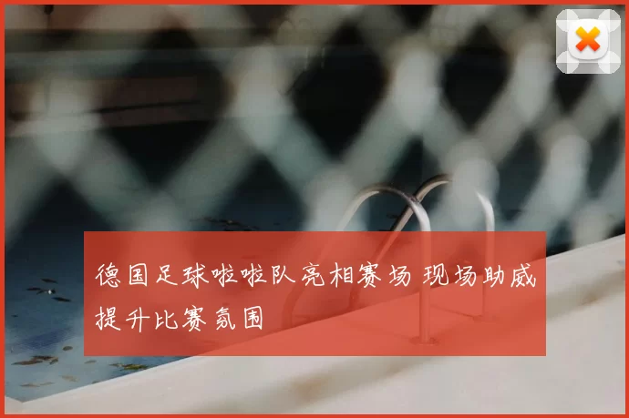 德国足球啦啦队亮相赛场 现场助威提升比赛氛围