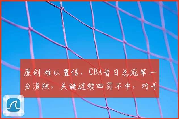 原创 难以置信，CBA昔日总冠军一分溃败，关键连续四罚不中，对手终结四连败