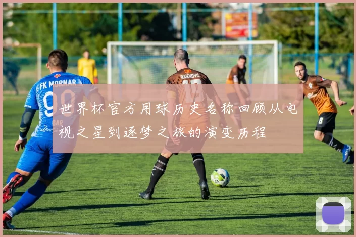 世界杯官方用球历史名称回顾从电视之星到逐梦之旅的演变历程