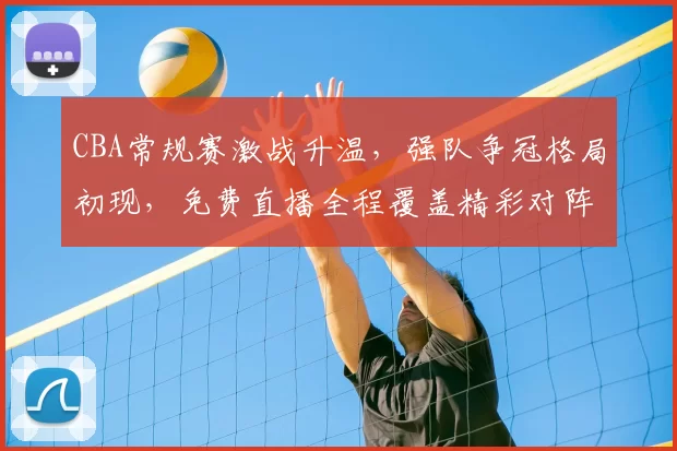 CBA常规赛激战升温,强队争冠格局初现,免费直播全程覆盖精彩对阵