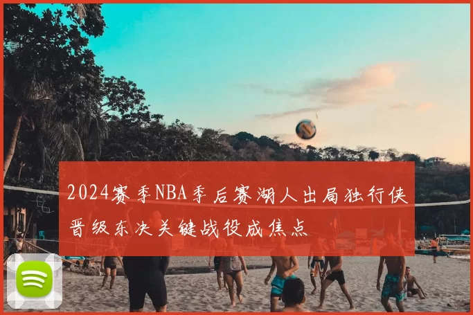 2024赛季NBA季后赛湖人出局独行侠晋级东决关键战役成焦点