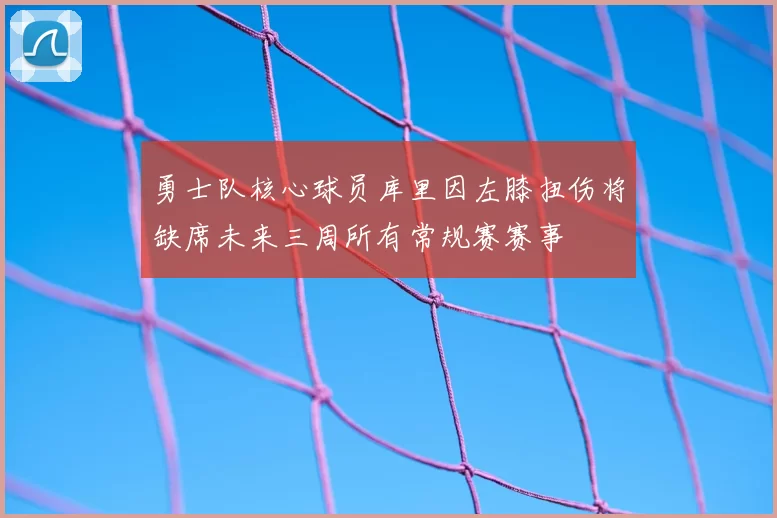勇士队核心球员库里因左膝扭伤将缺席未来三周所有常规赛赛事