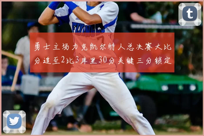 勇士主场力克凯尔特人总决赛大比分追至2比3库里30分关键三分锁定胜局