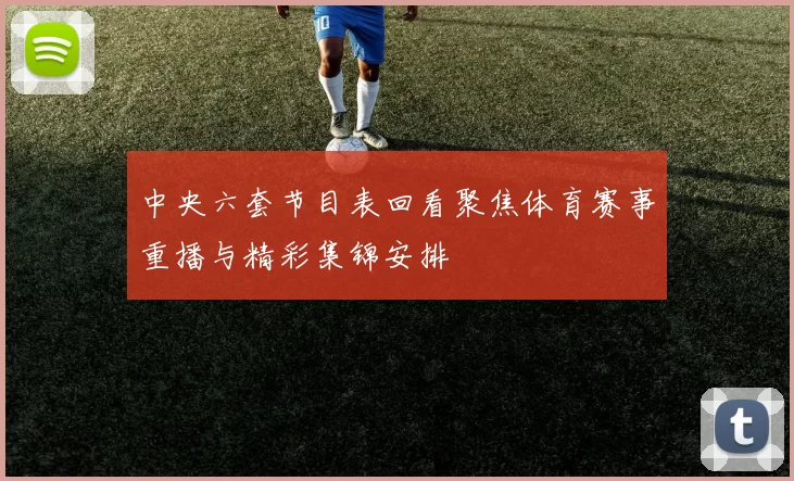 中央六套节目表回看聚焦体育赛事重播与精彩集锦安排