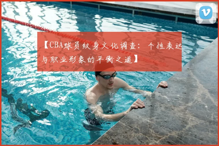 【CBA球员纹身文化调查：个性表达与职业形象的平衡之道】