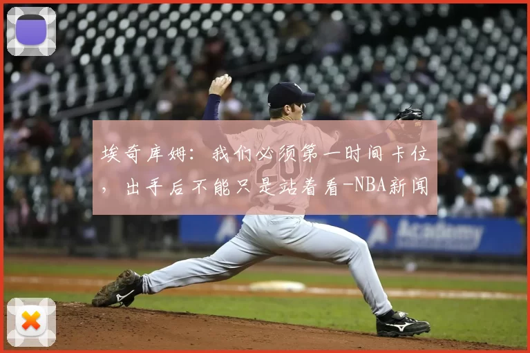 埃奇库姆：我们必须第一时间卡位，出手后不能只是站着看-NBA新闻