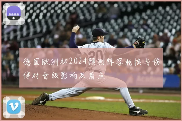 德国欧洲杯2024预测阵容轮换与伤停对晋级影响及看点