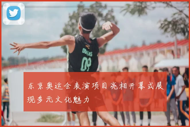 东京奥运会表演项目亮相开幕式展现多元文化魅力