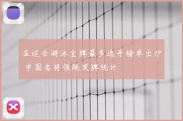 亚运会游泳金牌最多选手榜单出炉 中国名将领跑奖牌统计