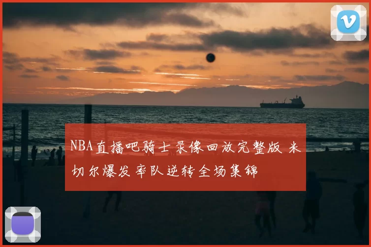 NBA直播吧骑士录像回放完整版 米切尔爆发率队逆转全场集锦