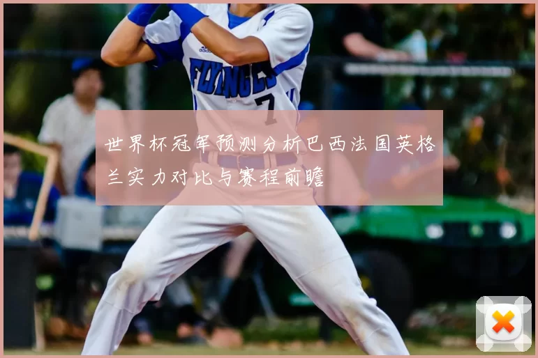 世界杯冠军预测分析巴西法国英格兰实力对比与赛程前瞻