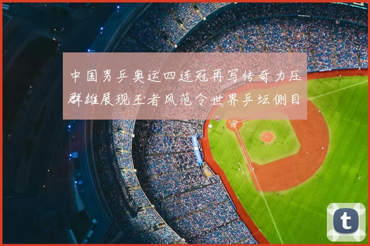 中国男乒奥运四连冠再写传奇力压群雄展现王者风范令世界乒坛侧目