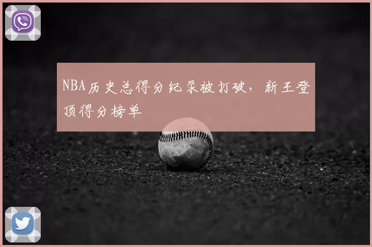 NBA历史总得分纪录被打破，新王登顶得分榜单