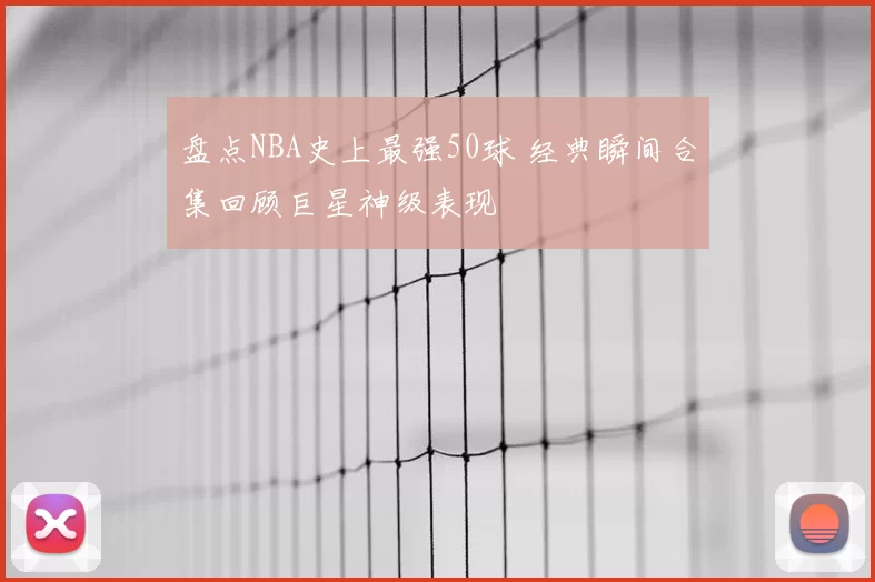 盘点NBA史上最强50球 经典瞬间合集回顾巨星神级表现