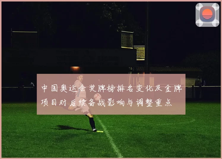 中国奥运会奖牌榜排名变化及金牌项目对后续备战影响与调整重点