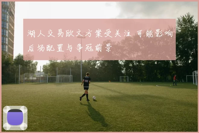 湖人交易欧文方案受关注 可能影响后场配置与争冠前景