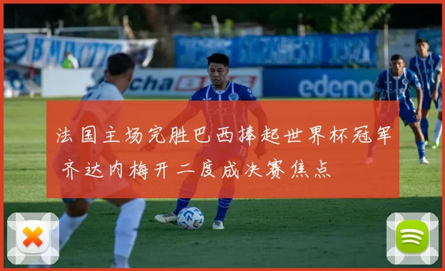 法国主场完胜巴西捧起世界杯冠军 齐达内梅开二度成决赛焦点