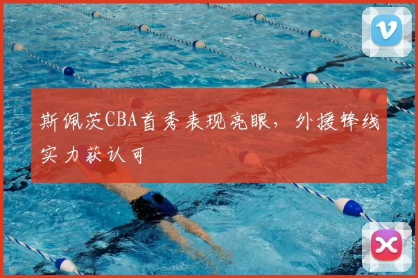 斯佩茨CBA首秀表现亮眼,外援锋线实力获认可