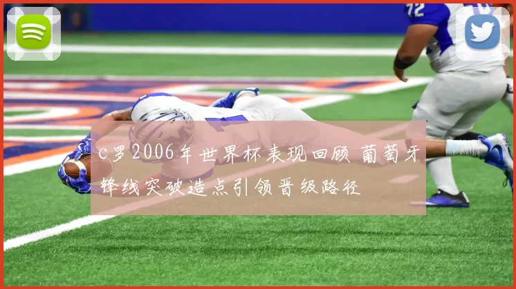 c罗2006年世界杯表现回顾 葡萄牙锋线突破造点引领晋级路径