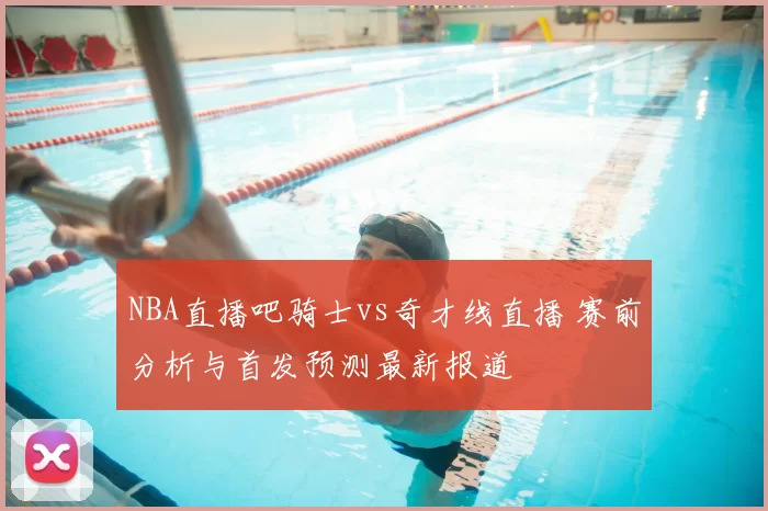 NBA直播吧骑士vs奇才线直播 赛前分析与首发预测最新报道