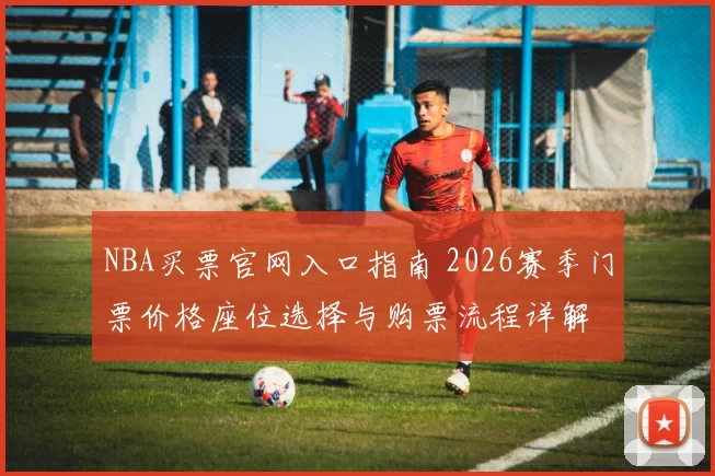 NBA买票官网入口指南 2026赛季门票价格座位选择与购票流程详解