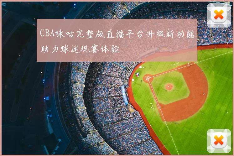 CBA咪咕完整版直播平台升级新功能助力球迷观赛体验