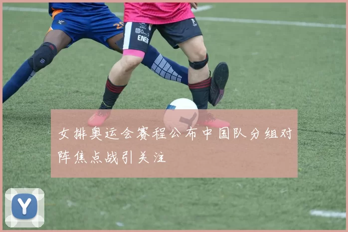 女排奥运会赛程公布中国队分组对阵焦点战引关注