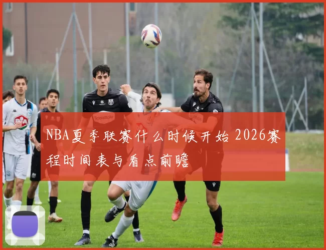 NBA夏季联赛什么时候开始 2026赛程时间表与看点前瞻