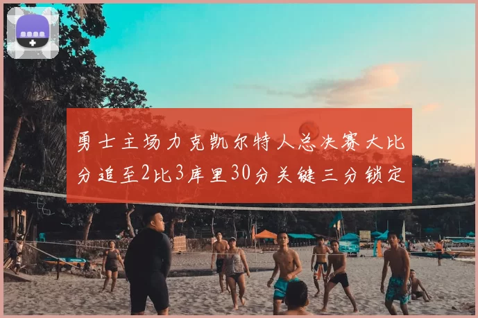 勇士主场力克凯尔特人总决赛大比分追至2比3库里30分关键三分锁定胜局