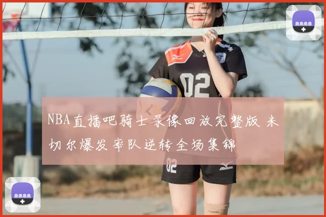 NBA直播吧骑士录像回放完整版 米切尔爆发率队逆转全场集锦