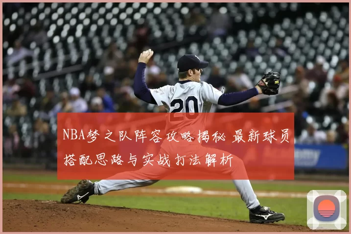 NBA梦之队阵容攻略揭秘 最新球员搭配思路与实战打法解析