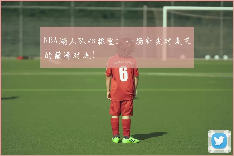 NBA湖人队vs掘金：一场针尖对麦芒的巅峰对决！